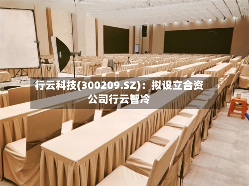 行云科技(300209.SZ)：拟设立合资公司行云智冷