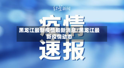 黑龙江最新疫情最新消息/黑龙江最新疫情动态-第2张图片