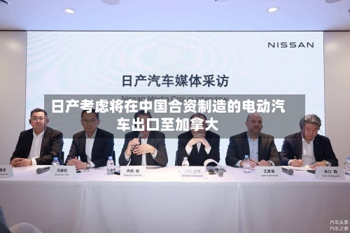 日产考虑将在中国合资制造的电动汽车出口至加拿大