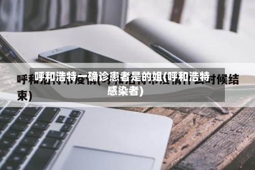 呼和浩特一确诊患者是的姐(呼和浩特感染者)