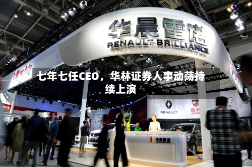 七年七任CEO，华林证券人事动荡持续上演-第3张图片