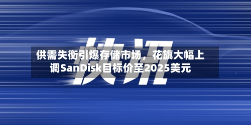 供需失衡引爆存储市场，花旗大幅上调SanDisk目标价至2025美元-第2张图片