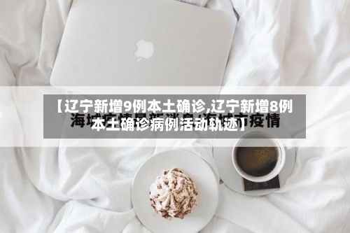【辽宁新增9例本土确诊,辽宁新增8例本土确诊病例活动轨迹】