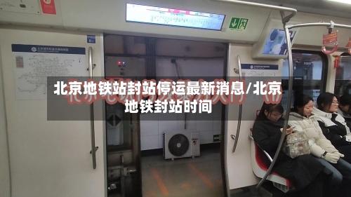 北京地铁站封站停运最新消息/北京地铁封站时间-第2张图片