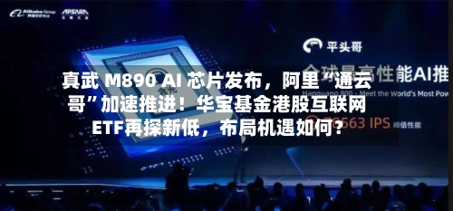 真武 M890 AI 芯片发布，阿里“通云哥	”加速推进！华宝基金港股互联网ETF再探新低，布局机遇如何？-第2张图片