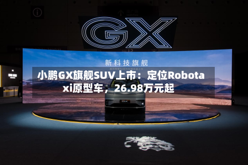 小鹏GX旗舰SUV上市：定位Robotaxi原型车，26.98万元起