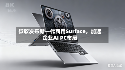 微软发布新一代商用Surface，加速企业AI PC布局
