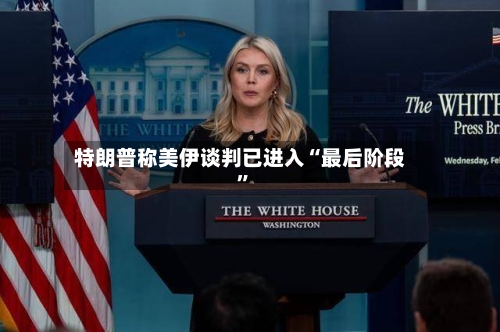 特朗普称美伊谈判已进入“最后阶段”-第2张图片