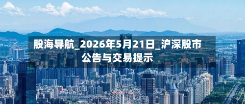股海导航_2026年5月21日_沪深股市公告与交易提示-第2张图片