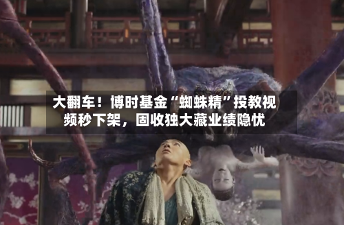 大翻车！博时基金“蜘蛛精”投教视频秒下架	，固收独大藏业绩隐忧-第2张图片