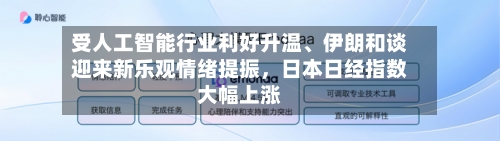 受人工智能行业利好升温、伊朗和谈迎来新乐观情绪提振,日本日经指数大幅上涨