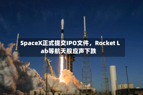 SpaceX正式提交IPO文件，Rocket Lab等航天股应声下跌-第3张图片