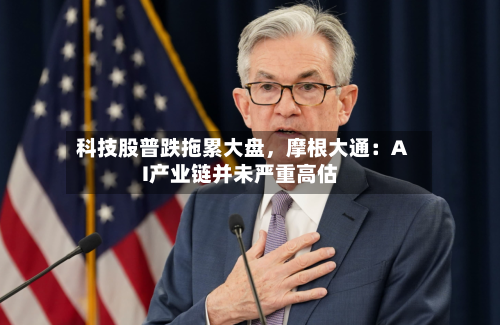 科技股普跌拖累大盘，摩根大通：AI产业链并未严重高估-第2张图片
