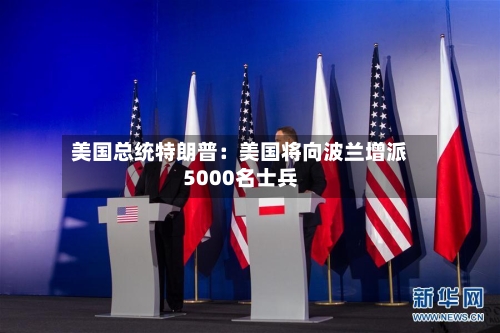 美国总统特朗普:美国将向波兰增派5000名士兵