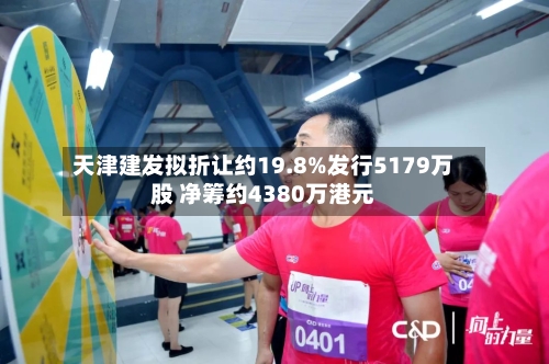 天津建发拟折让约19.8%发行5179万股 净筹约4380万港元