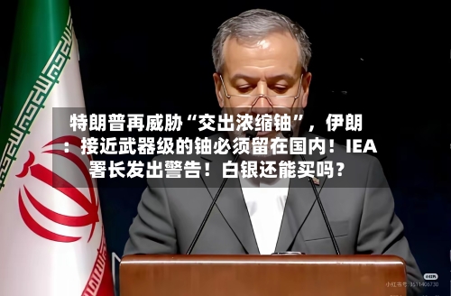 特朗普再威胁“交出浓缩铀”，伊朗：接近武器级的铀必须留在国内！IEA署长发出警告！白银还能买吗？