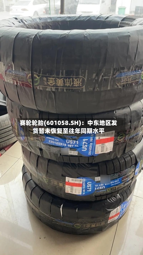 赛轮轮胎(601058.SH):中东地区发货暂未恢复至往年同期水平