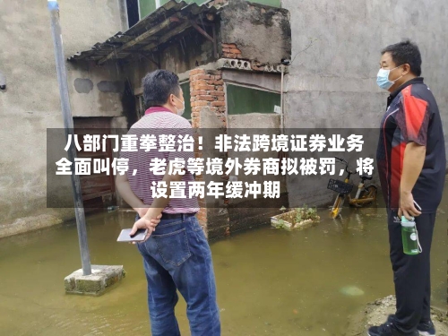 八部门重拳整治！非法跨境证券业务全面叫停，老虎等境外券商拟被罚，将设置两年缓冲期