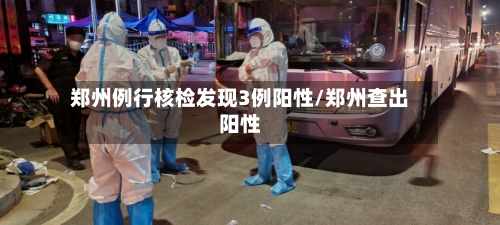 郑州例行核检发现3例阳性/郑州查出阳性-第3张图片