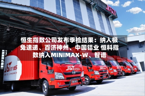 恒生指数公司发布季检结果:纳入极兔速递、百济神州、中国铝业 恒科指数纳入MINIMAX-W、智谱