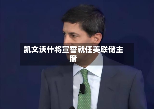 凯文沃什将宣誓就任美联储主席