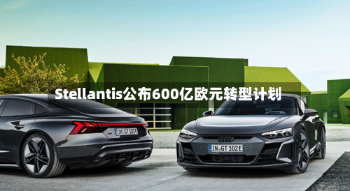 Stellantis公布600亿欧元转型计划