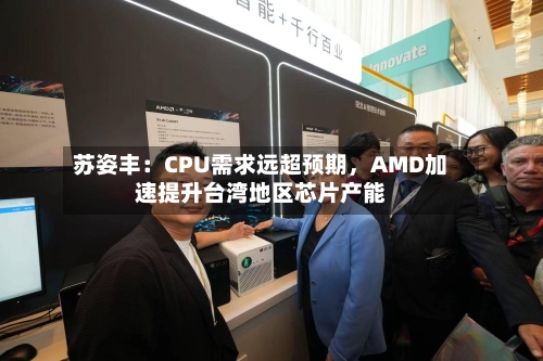 苏姿丰：CPU需求远超预期	，AMD加速提升台湾地区芯片产能-第1张图片