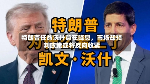 特朗普任命沃什意在降息	，市场却预判政策或将反向收紧-第3张图片