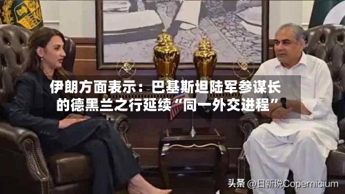 伊朗方面表示：巴基斯坦陆军参谋长的德黑兰之行延续“同一外交进程”
