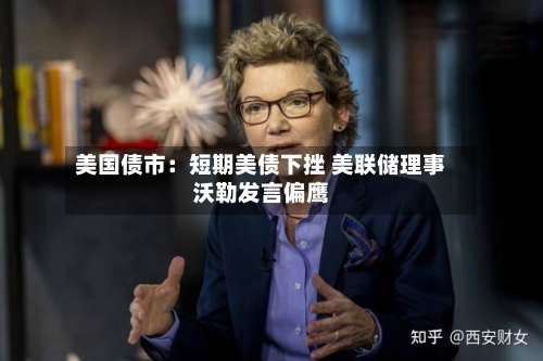 美国债市:短期美债下挫 美联储理事沃勒发言偏鹰