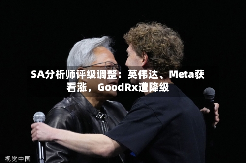 SA分析师评级调整：英伟达、Meta获看涨，GoodRx遭降级-第2张图片