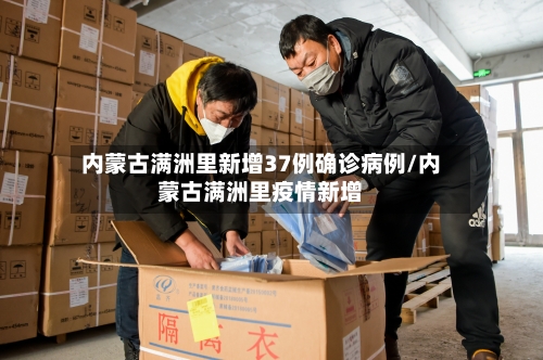 内蒙古满洲里新增37例确诊病例/内蒙古满洲里疫情新增