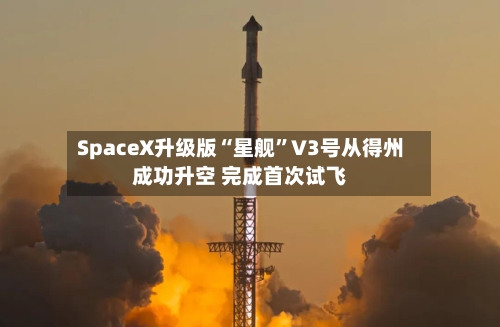 SpaceX升级版“星舰	”V3号从得州成功升空 完成首次试飞-第2张图片