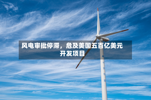 风电审批停滞	，危及美国五百亿美元开发项目-第3张图片