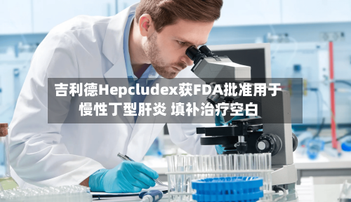 吉利德Hepcludex获FDA批准用于慢性丁型肝炎 填补治疗空白-第3张图片