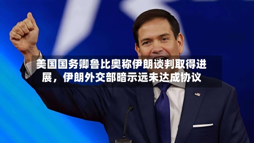 美国国务卿鲁比奥称伊朗谈判取得进展，伊朗外交部暗示远未达成协议-第3张图片