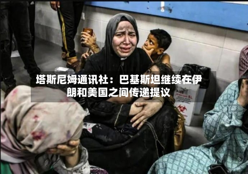塔斯尼姆通讯社:巴基斯坦继续在伊朗和美国之间传递提议