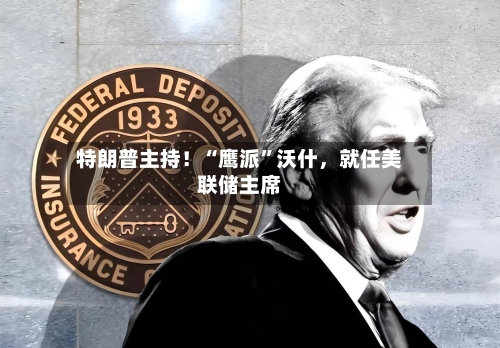 特朗普主持！“鹰派”沃什，就任美联储主席-第2张图片