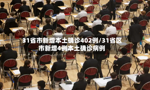 31省市新增本土确诊402例/31省区市新增4例本土确诊病例