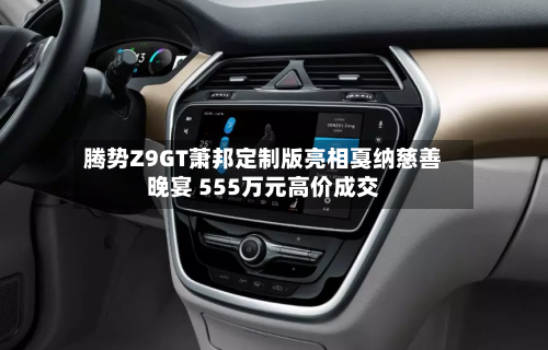 腾势Z9GT萧邦定制版亮相戛纳慈善晚宴 555万元高价成交