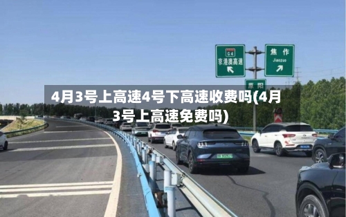 4月3号上高速4号下高速收费吗(4月3号上高速免费吗)