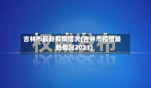 吉林市最新疫情情况(吉林市疫情最新情况2021)