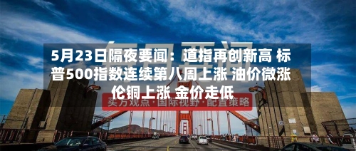 5月23日隔夜要闻:道指再创新高 标普500指数连续第八周上涨 油价微涨 伦铜上涨 金价走低