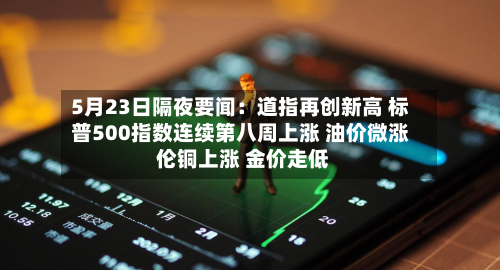 5月23日隔夜要闻：道指再创新高 标普500指数连续第八周上涨 油价微涨 伦铜上涨 金价走低-第2张图片
