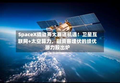 SpaceX撬动两大赛道机遇!卫星互联网+太空算力,融资客埋伏的绩优潜力股出炉