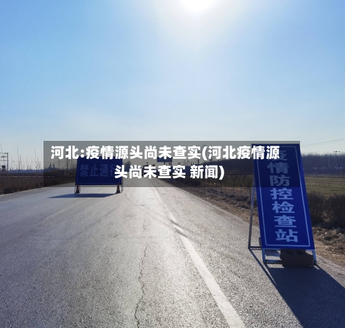 河北:疫情源头尚未查实(河北疫情源头尚未查实 新闻)-第2张图片
