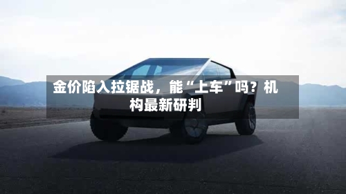 金价陷入拉锯战，能“上车”吗？机构最新研判-第3张图片