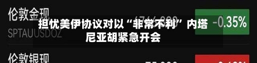 担忧美伊协议对以“非常不利” 内塔尼亚胡紧急开会-第3张图片