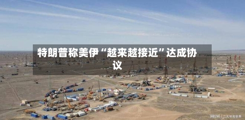 特朗普称美伊“越来越接近	”达成协议-第3张图片