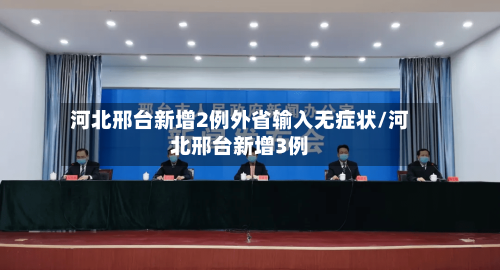 河北邢台新增2例外省输入无症状/河北邢台新增3例-第2张图片